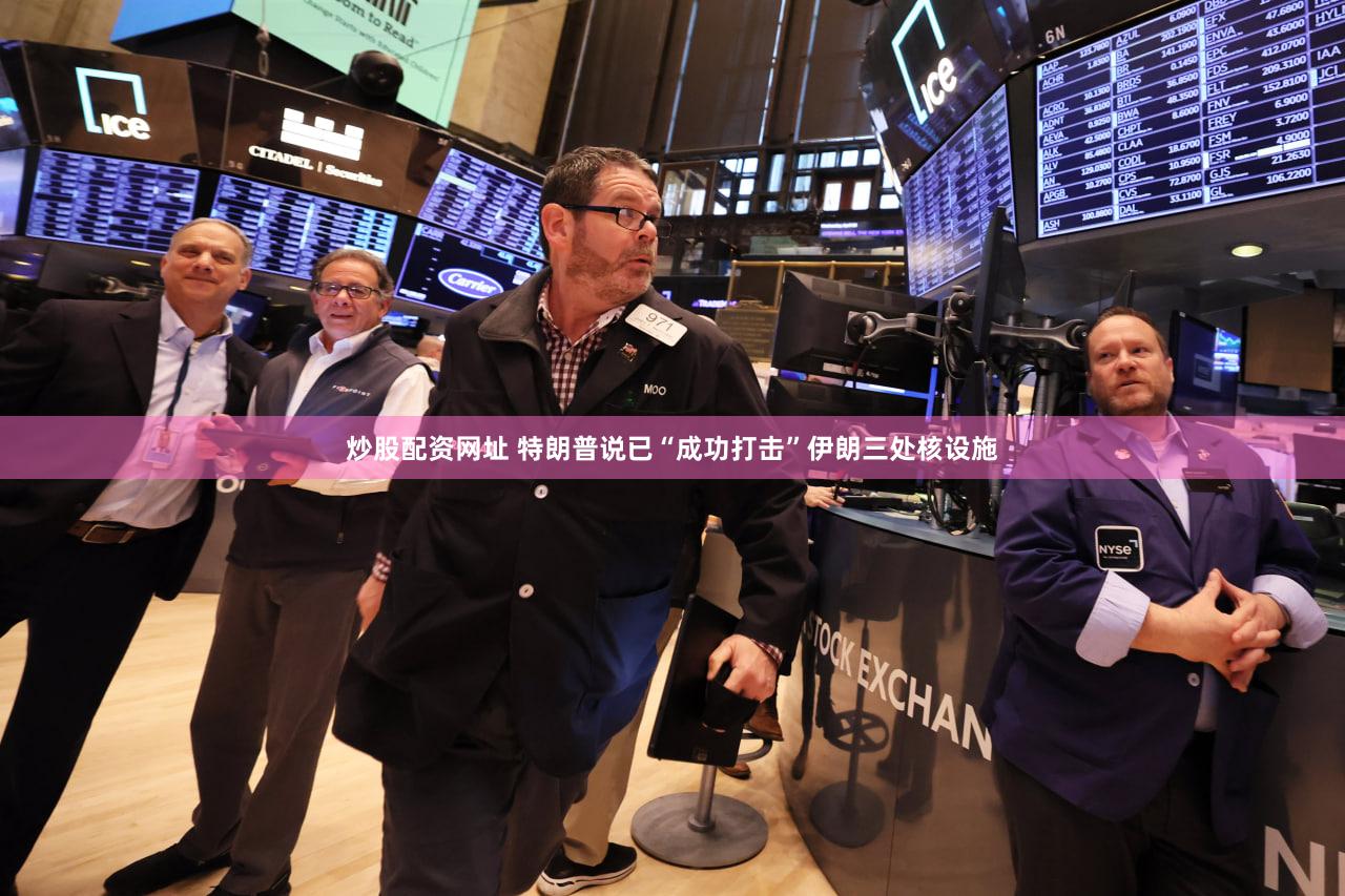 炒股配资网址 特朗普说已“成功打击”伊朗三处核设施