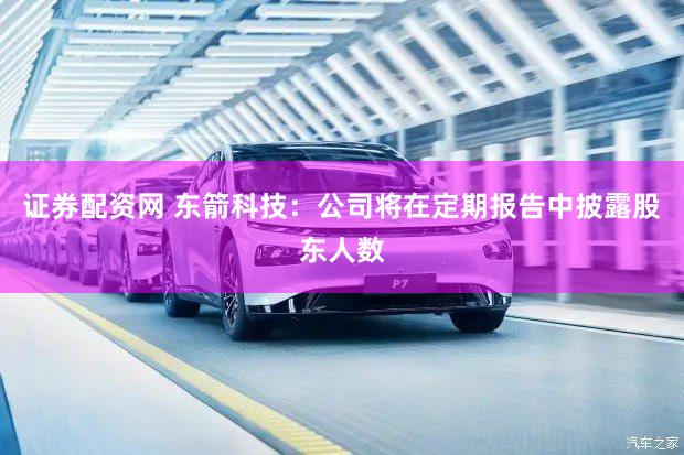 证券配资网 东箭科技：公司将在定期报告中披露股东人数