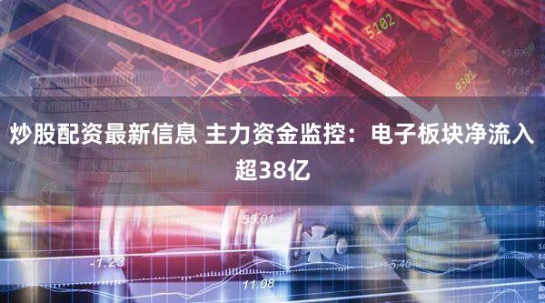 炒股配资最新信息 主力资金监控：电子板块净流入超38亿