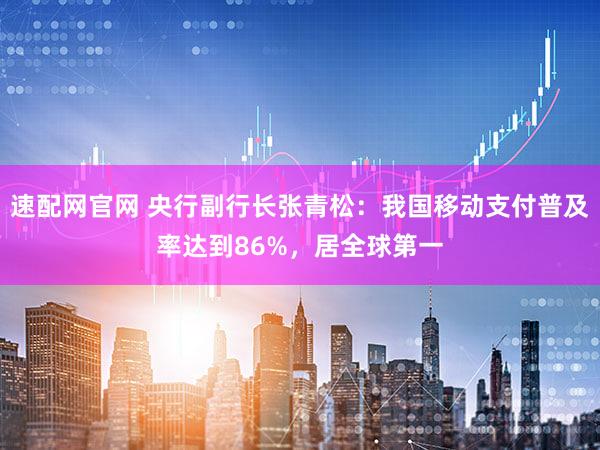 速配网官网 央行副行长张青松：我国移动支付普及率达到86%，居全球第一