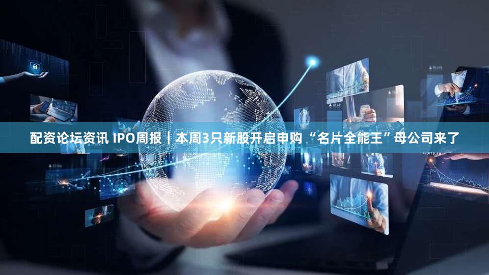 配资论坛资讯 IPO周报｜本周3只新股开启申购 “名片全能王”母公司来了