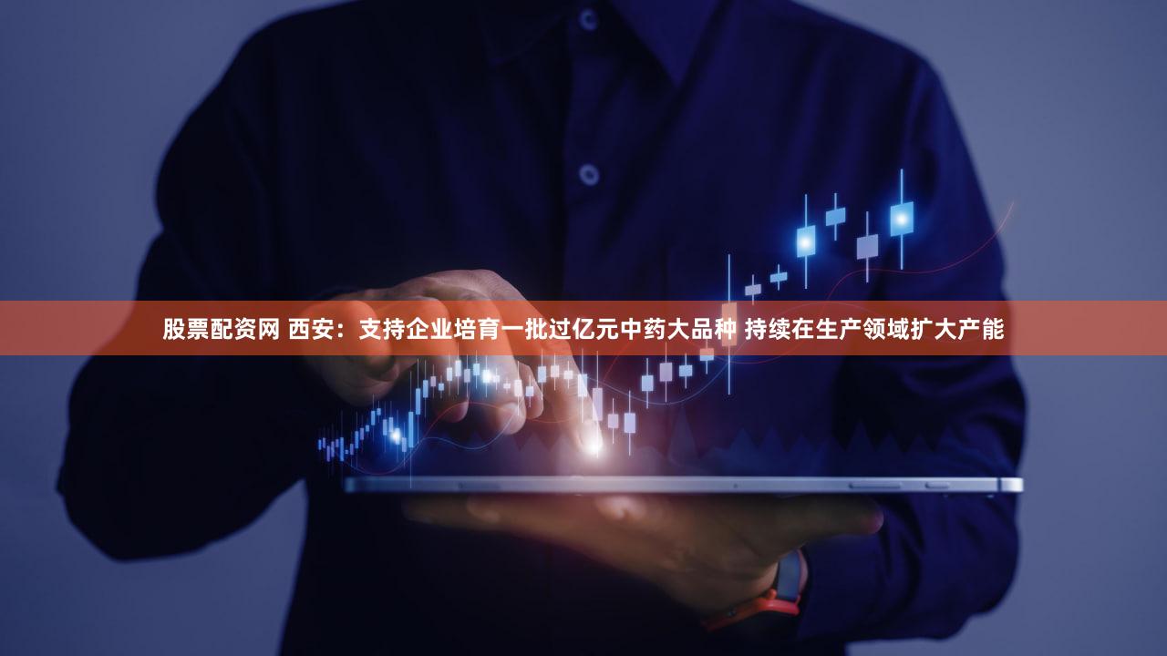 股票配资网 西安:支持企业培育一批过亿元中药大品种 持续在生产领域扩大产能