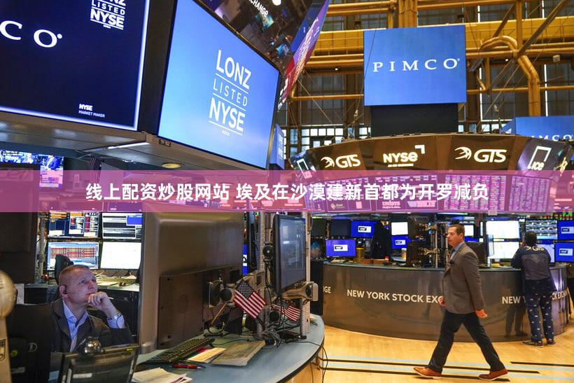 线上配资炒股网站 埃及在沙漠建新首都为开罗减负