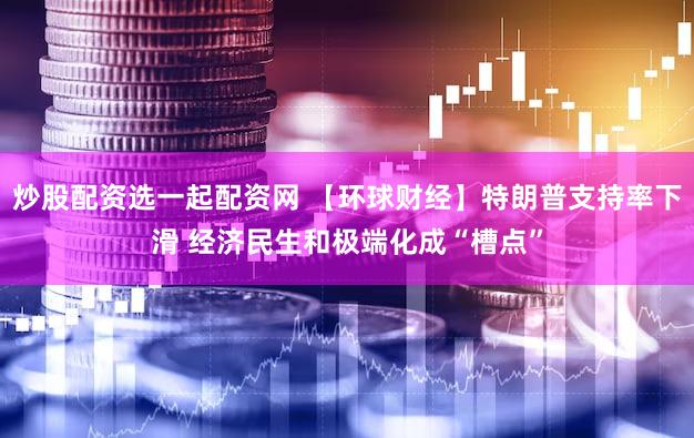 炒股配资选一起配资网 【环球财经】特朗普支持率下滑 经济民生和极端化成“槽点”