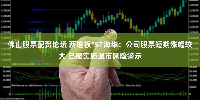 佛山股票配资论坛 两连板*ST海华：公司股票短期涨幅较大 已被实施退市风险警示