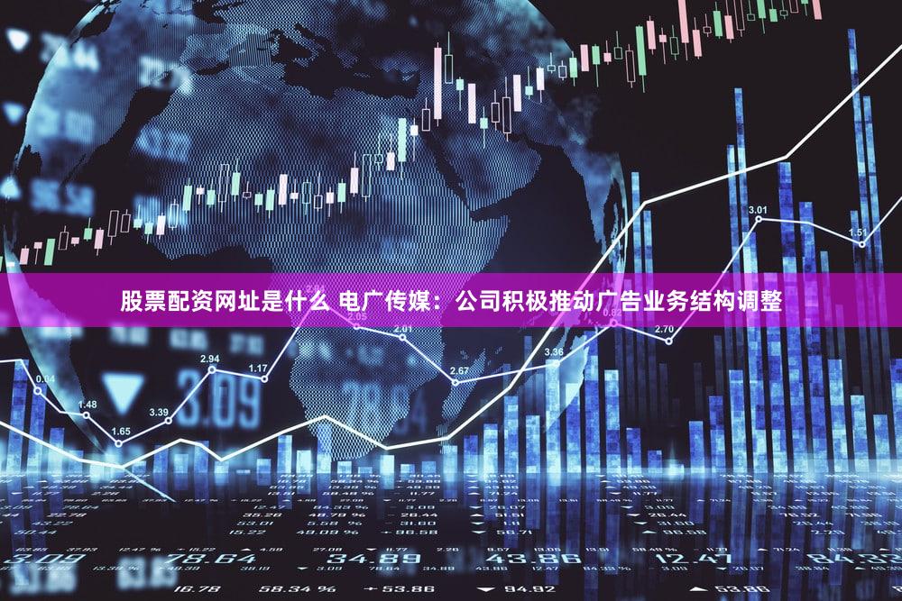 股票配资网址是什么 电广传媒：公司积极推动广告业务结构调整