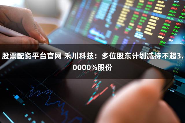 股票配资平台官网 禾川科技：多位股东计划减持不超3.0000%股份