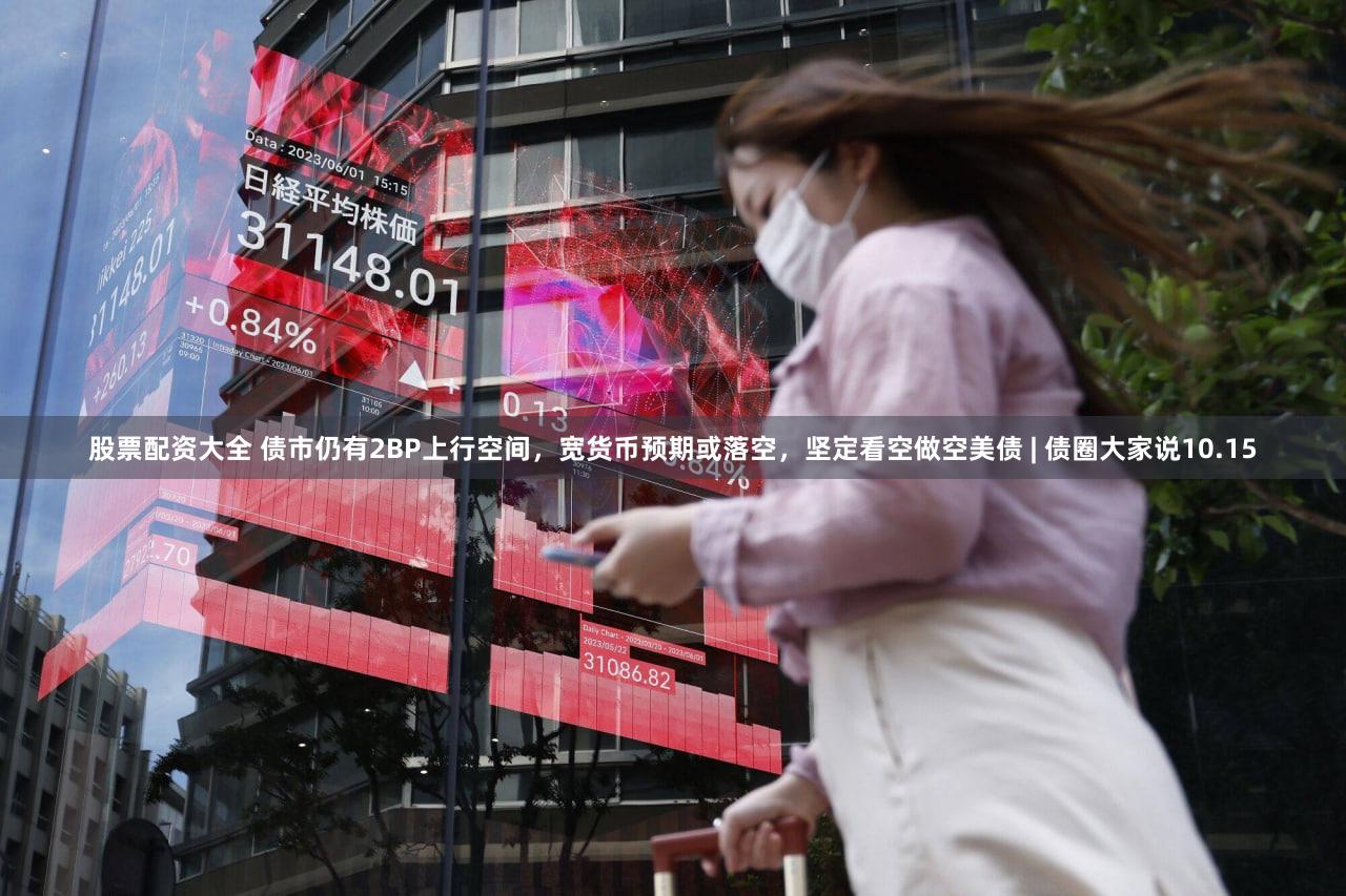 股票配资大全 债市仍有2BP上行空间，宽货币预期或落空，坚定看空做空美债 | 债圈大家说10.15