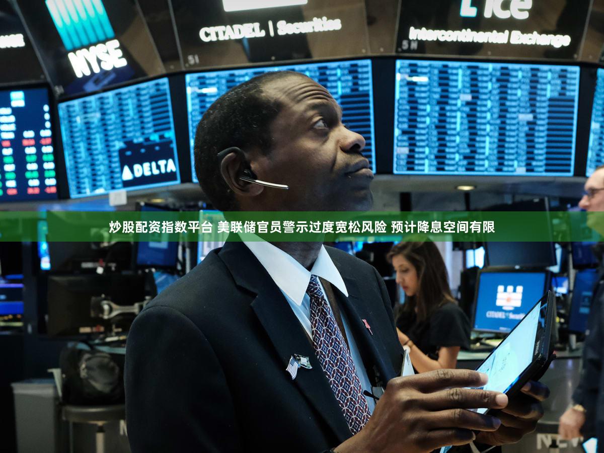 炒股配资指数平台 美联储官员警示过度宽松风险 预计降息空间有限