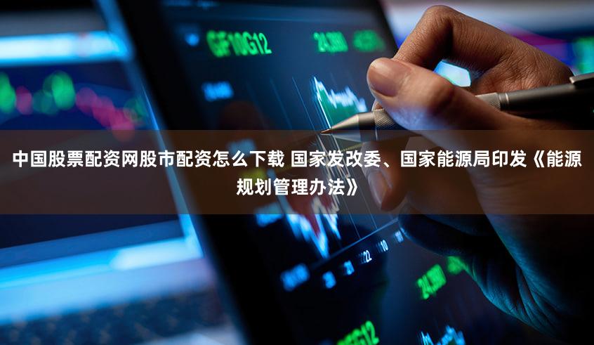 中国股票配资网股市配资怎么下载 国家发改委、国家能源局印发《能源规划管理办法》