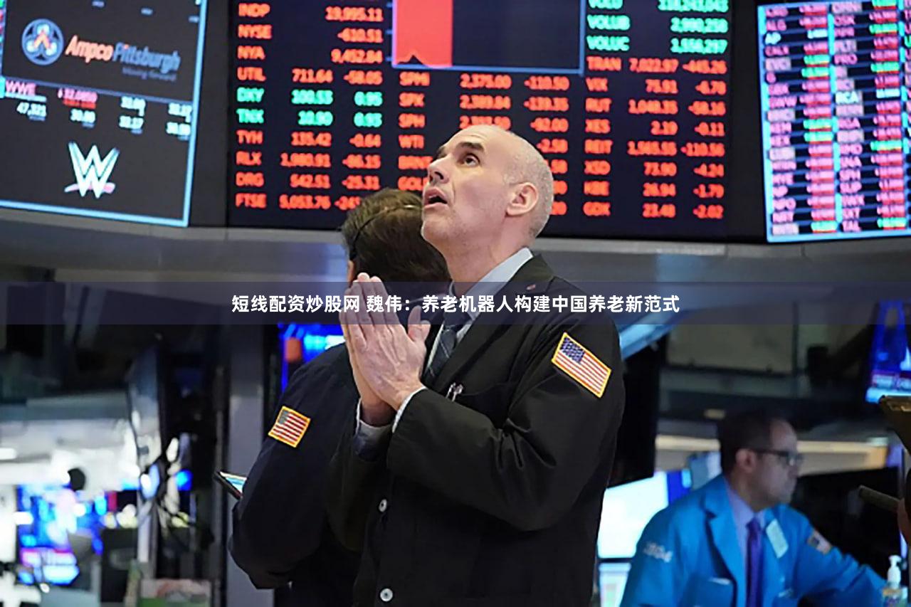 短线配资炒股网 魏伟：养老机器人构建中国养老新范式