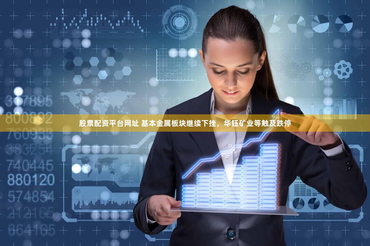 股票配资平台网址 基本金属板块继续下挫，华钰矿业等触及跌停