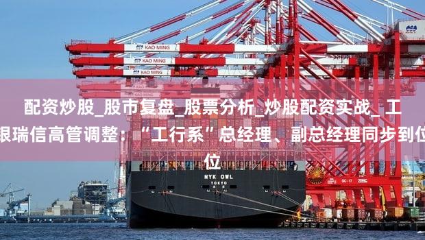 配资炒股_股市复盘_股票分析_炒股配资实战_ 工银瑞信高管调整：“工行系”总经理、副总经理同步到位