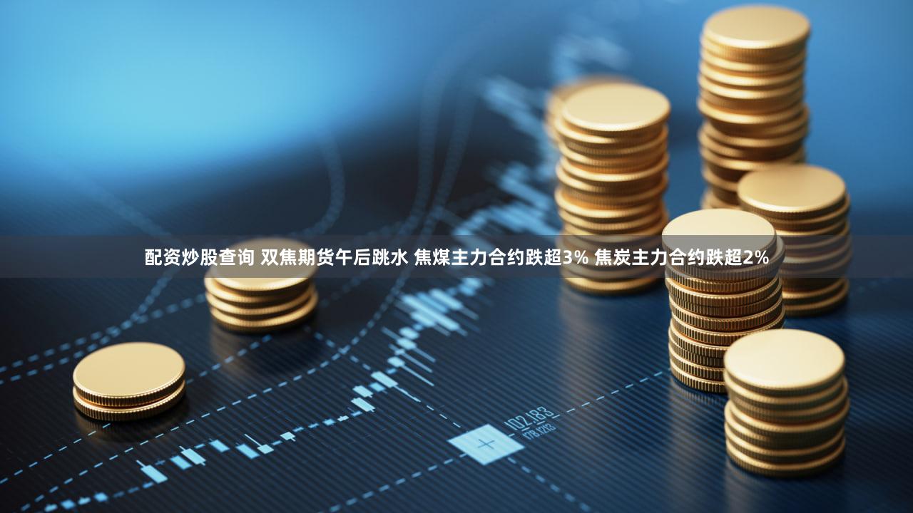 配资炒股查询 双焦期货午后跳水 焦煤主力合约跌超3% 焦炭主力合约跌超2%