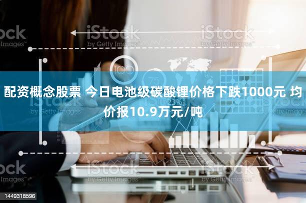 配资概念股票 今日电池级碳酸锂价格下跌1000元 均价报10.9万元/吨