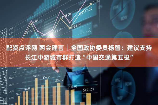 配资点评网 两会建言│全国政协委员杨智：建议支持长江中游城市群打造“中国交通第五极”