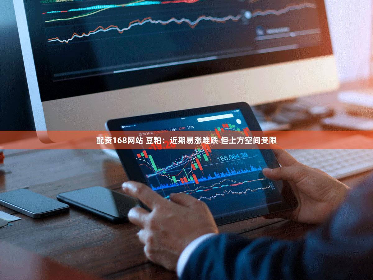 配资168网站 豆粕：近期易涨难跌 但上方空间受限