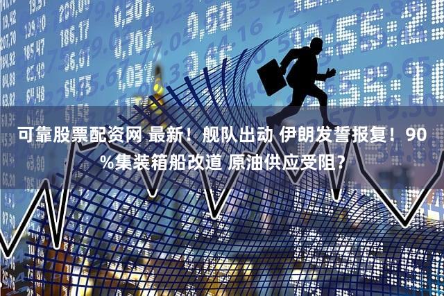 可靠股票配资网 最新！舰队出动 伊朗发誓报复！90%集装箱船改道 原油供应受阻？