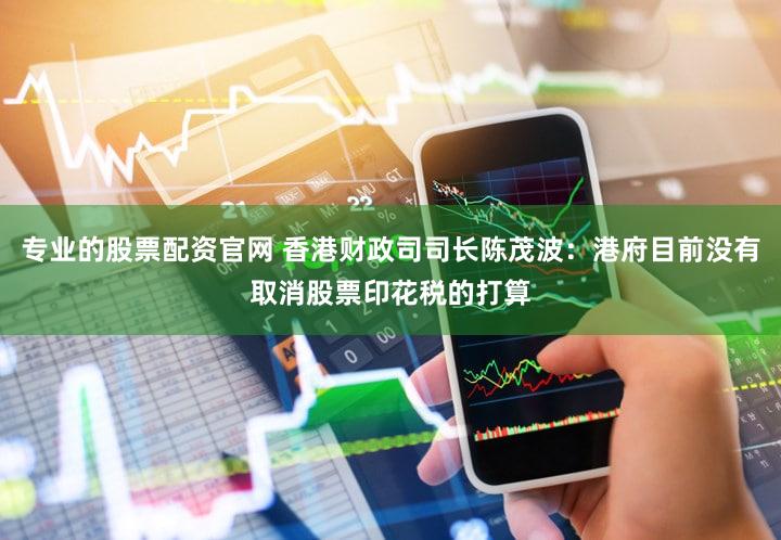 专业的股票配资官网 香港财政司司长陈茂波：港府目前没有取消股票印花税的打算