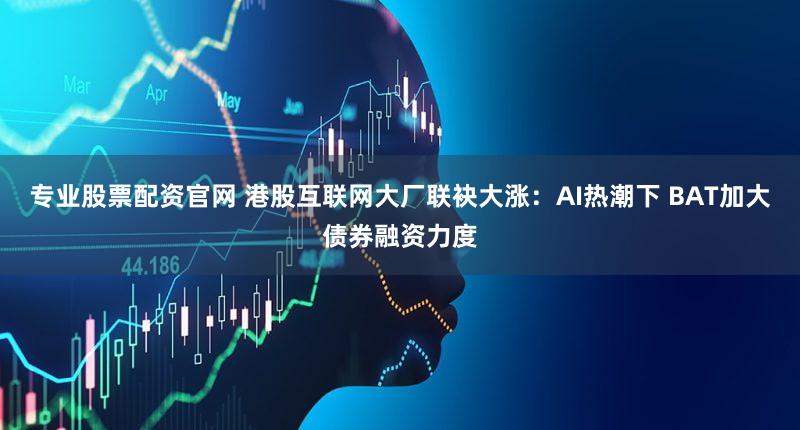 专业股票配资官网 港股互联网大厂联袂大涨：AI热潮下 BAT加大债券融资力度