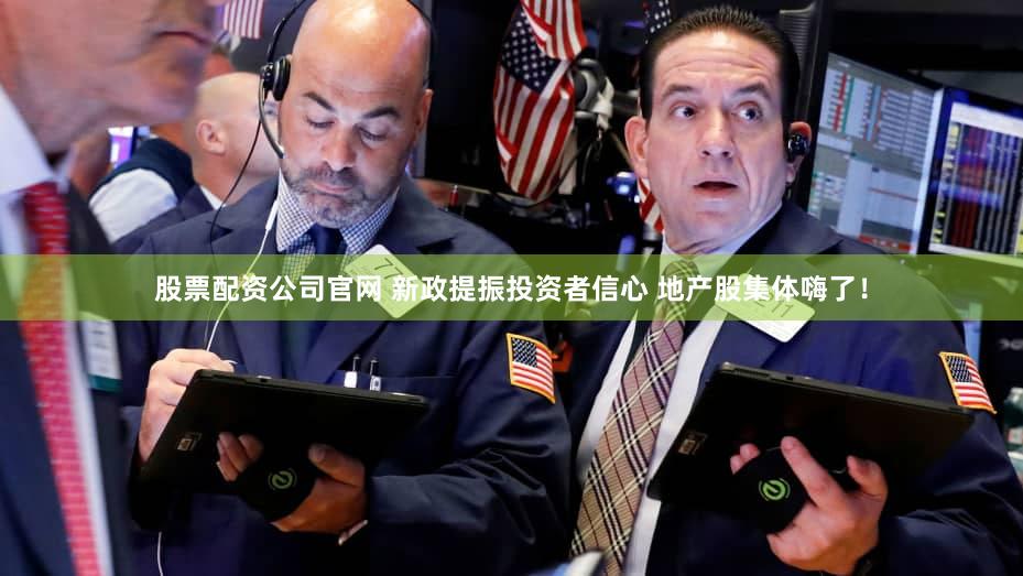 股票配资公司官网 新政提振投资者信心 地产股集体嗨了！