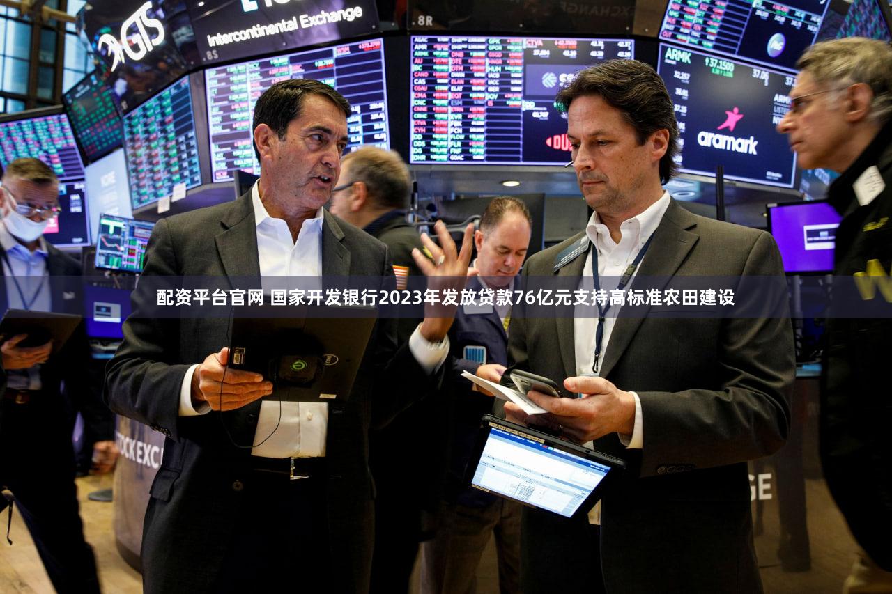 配资平台官网 国家开发银行2023年发放贷款76亿元支持高标准农田建设