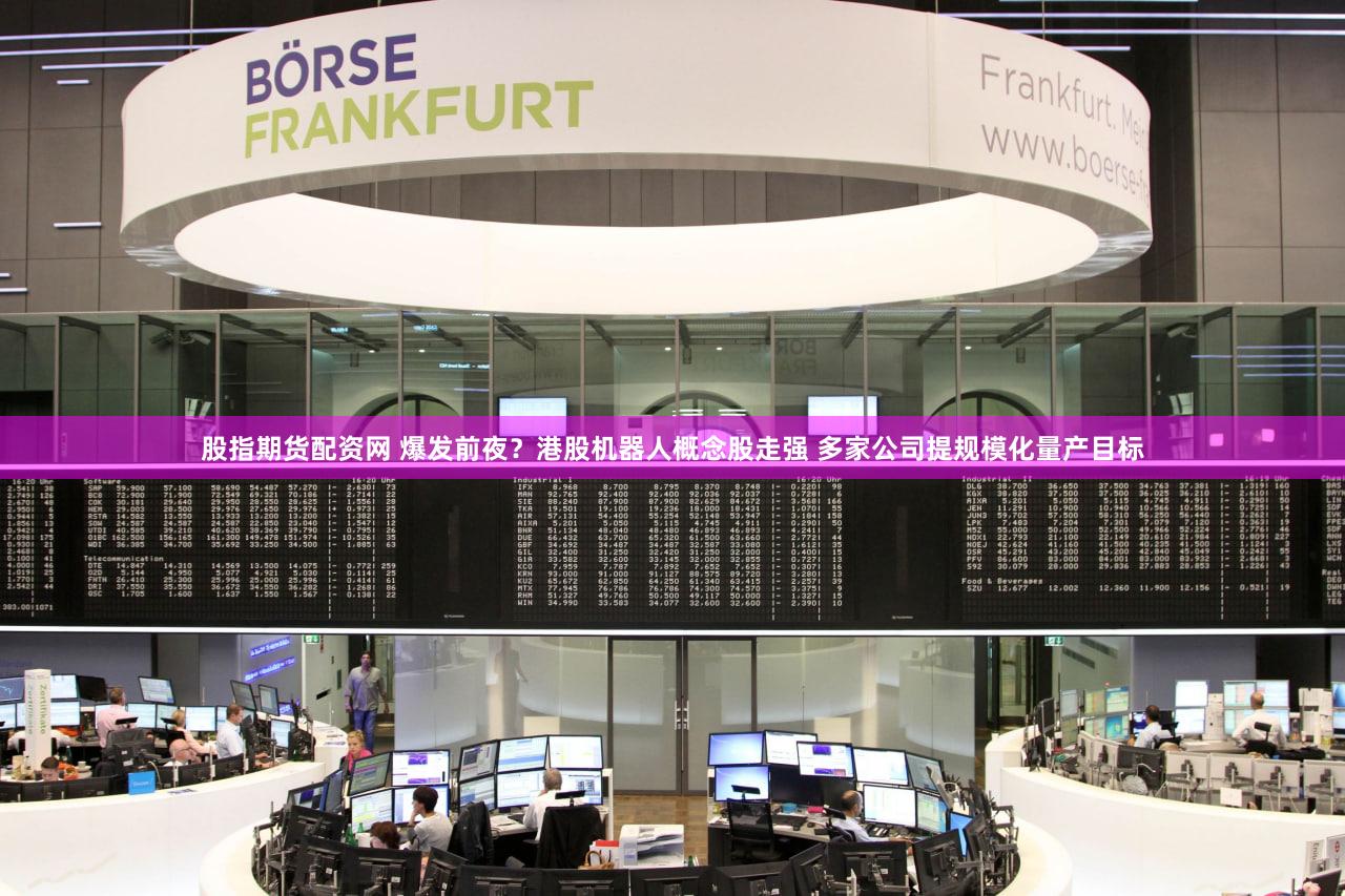 股指期货配资网 爆发前夜?港股机器人概念股走强 多家公司提规模化量产目标