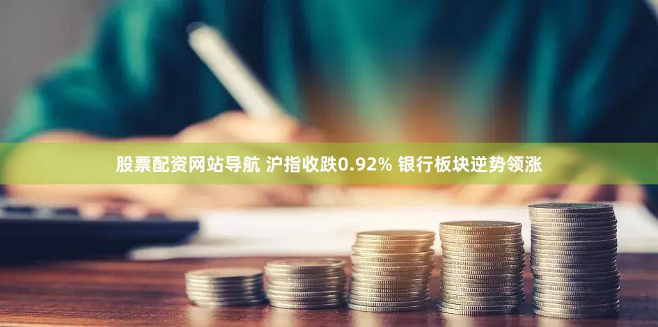 股票配资网站导航 沪指收跌0.92% 银行板块逆势领涨