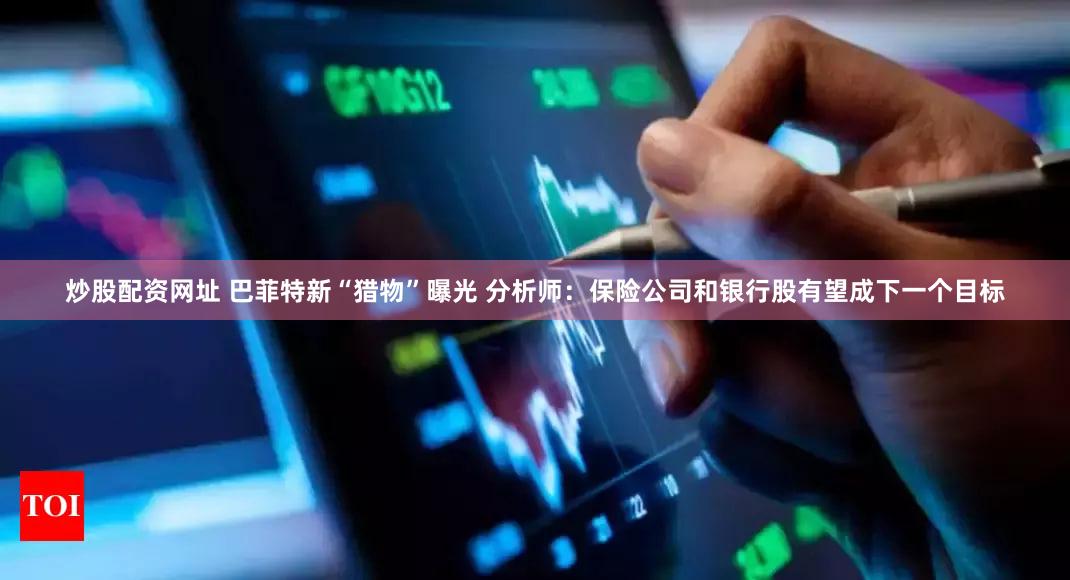 炒股配资网址 巴菲特新“猎物”曝光 分析师：保险公司和银行股有望成下一个目标