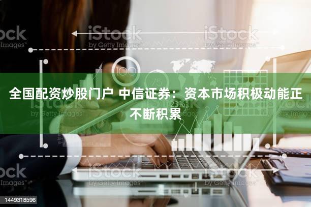 全国配资炒股门户 中信证券：资本市场积极动能正不断积累