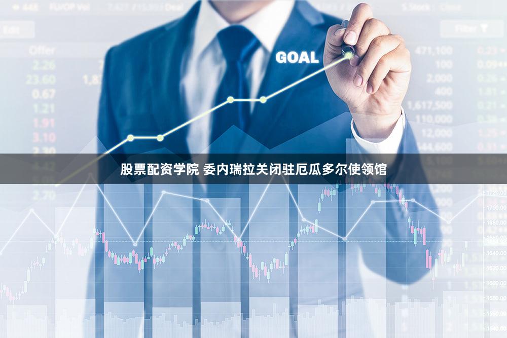 股票配资学院 委内瑞拉关闭驻厄瓜多尔使领馆