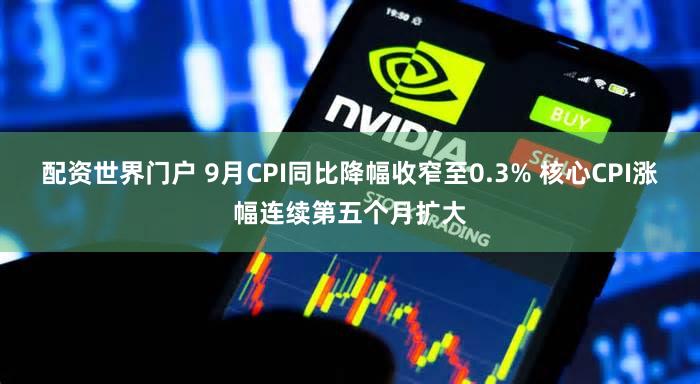 配资世界门户 9月CPI同比降幅收窄至0.3% 核心CPI涨幅连续第五个月扩大
