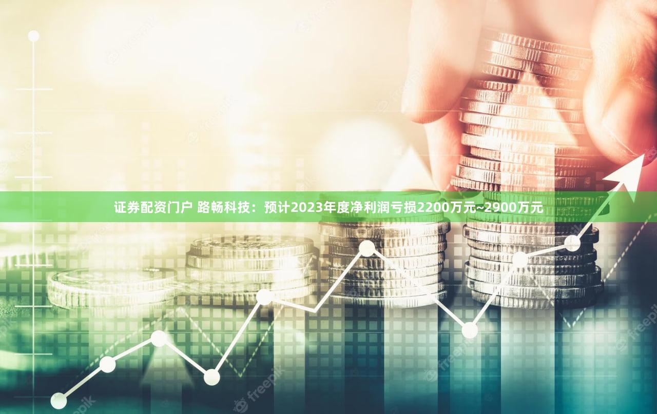 证券配资门户 路畅科技：预计2023年度净利润亏损2200万元~2900万元