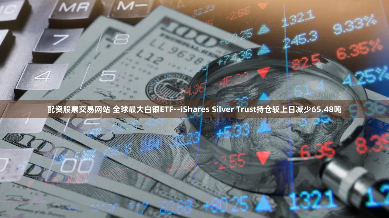 配资股票交易网站 全球最大白银ETF--iShares Silver Trust持仓较上日减少65.48吨