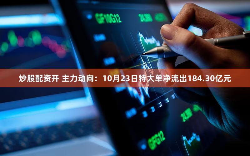 炒股配资开 主力动向：10月23日特大单净流出184.30亿元