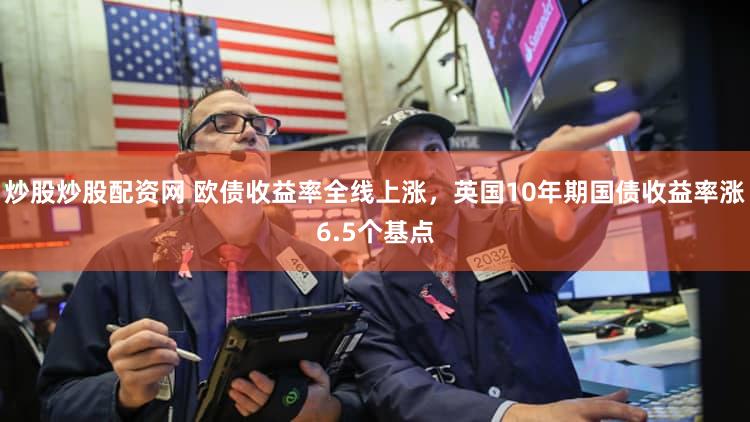 炒股炒股配资网 欧债收益率全线上涨，英国10年期国债收益率涨6.5个基点