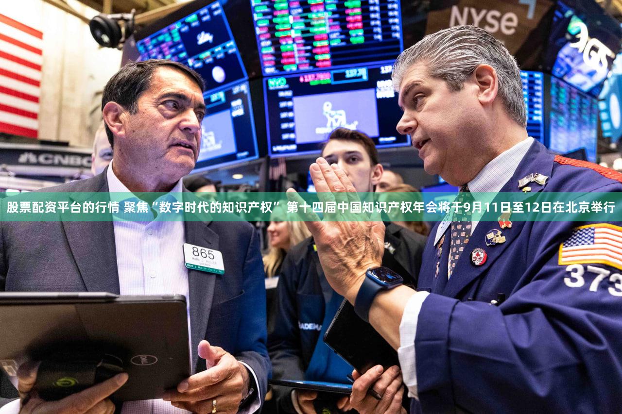 股票配资平台的行情 聚焦“数字时代的知识产权” 第十四届中国知识产权年会将于9月11日至12日在北京举行