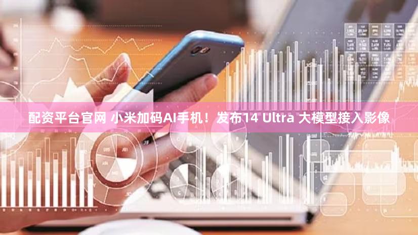 配资平台官网 小米加码AI手机!发布14 Ultra 大模型接入影像
