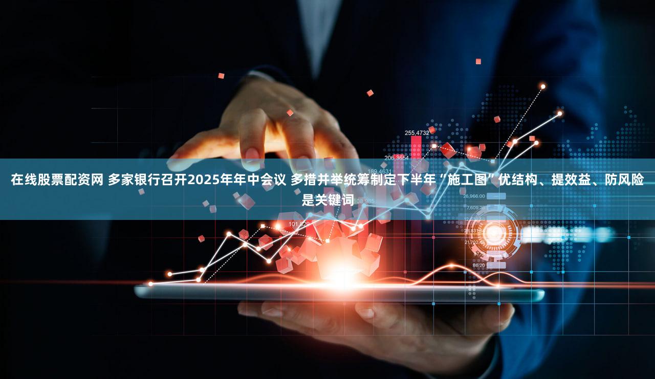 在线股票配资网 多家银行召开2025年年中会议 多措并举统筹制定下半年“施工图”优结构、提效益、防风险是关键词