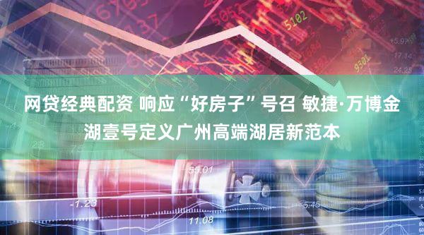 网贷经典配资 响应“好房子”号召 敏捷·万博金湖壹号定义广州高端湖居新范本
