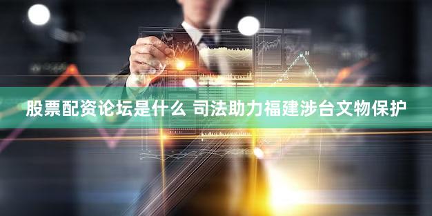 股票配资论坛是什么 司法助力福建涉台文物保护