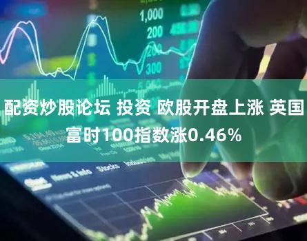 配资炒股论坛 投资 欧股开盘上涨 英国富时100指数涨0.46%