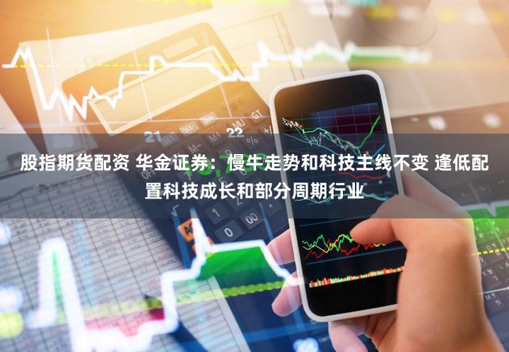股指期货配资 华金证券：慢牛走势和科技主线不变 逢低配置科技成长和部分周期行业