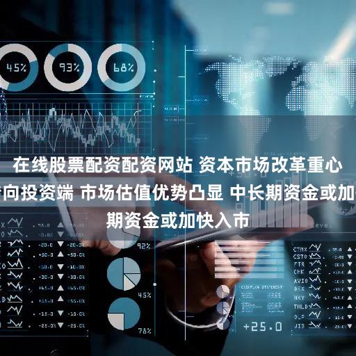 在线股票配资配资网站 资本市场改革重心有望转向投资端 市场估值优势凸显 中长期资金或加快入市