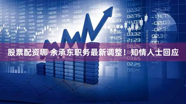 股票配资哪 余承东职务最新调整！知情人士回应