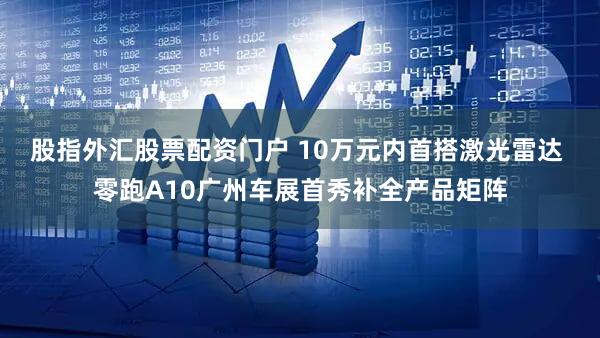 股指外汇股票配资门户 10万元内首搭激光雷达 零跑A10广州车展首秀补全产品矩阵