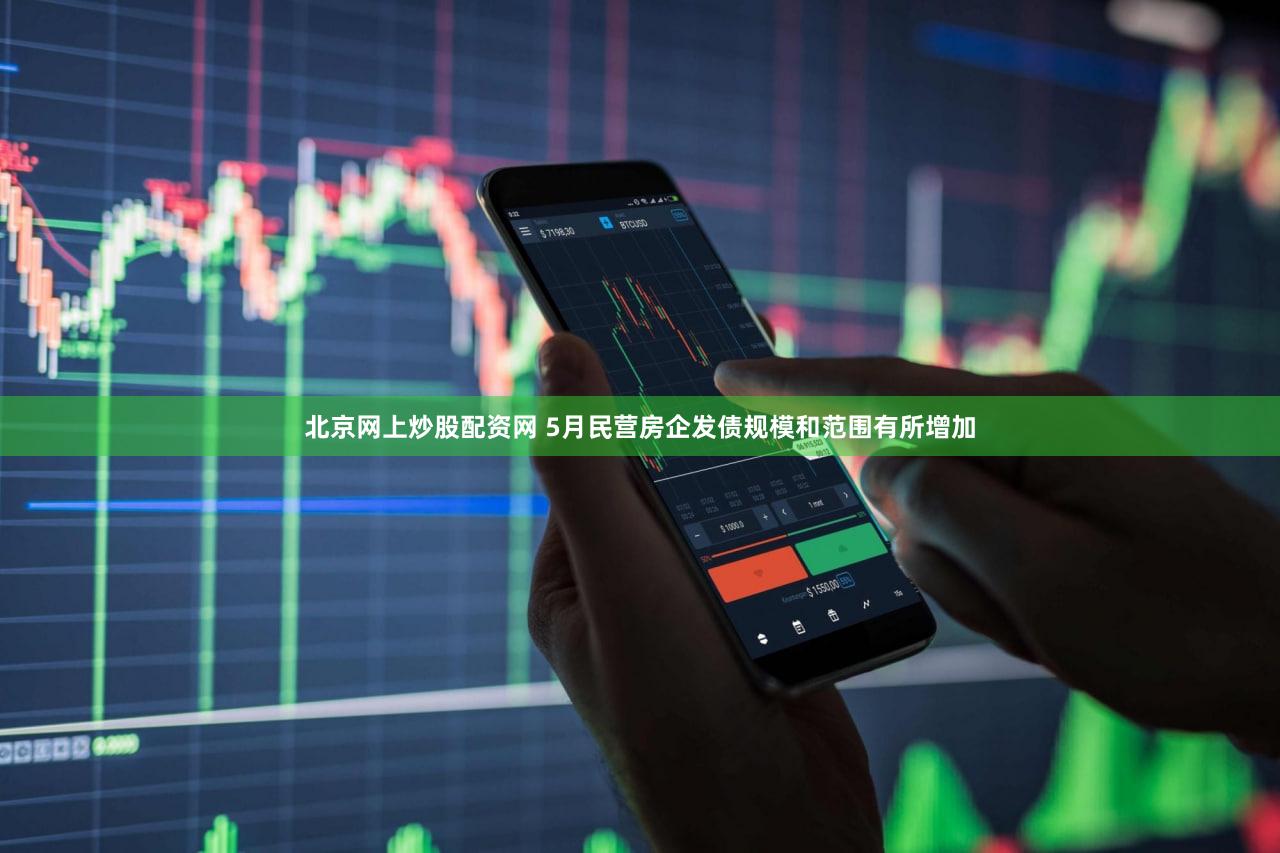 北京网上炒股配资网 5月民营房企发债规模和范围有所增加