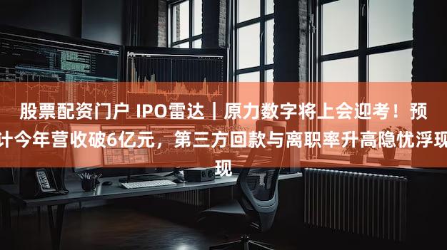股票配资门户 IPO雷达｜原力数字将上会迎考！预计今年营收破6亿元，第三方回款与离职率升高隐忧浮现