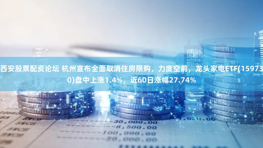 西安股票配资论坛 杭州宣布全面取消住房限购，力度空前，龙头家电ETF(159730)盘中上涨1.4%，近60日涨幅27.74%