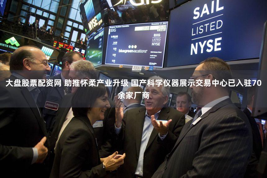 大盘股票配资网 助推怀柔产业升级 国产科学仪器展示交易中心已入驻70余家厂商